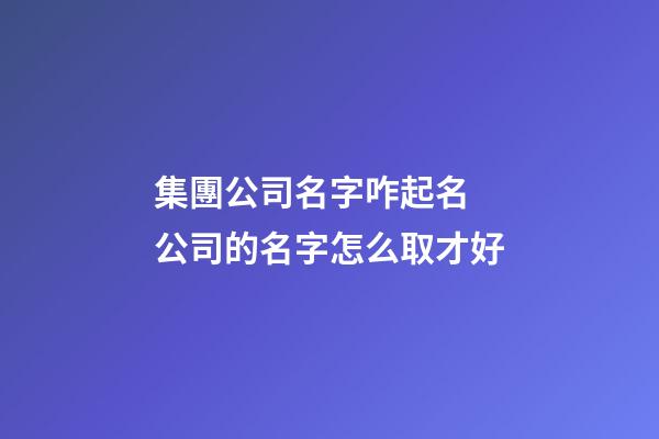 集團公司名字咋起名 公司的名字怎么取才好-第1張-公司起名-玄機派